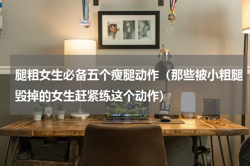 腿粗女生必备五个瘦腿动作（那些被小粗腿毁掉的女生赶紧练这个动作）