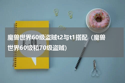 魔兽世界60级盗贼t2与t1搭配（魔兽世界60级和70级盗贼）