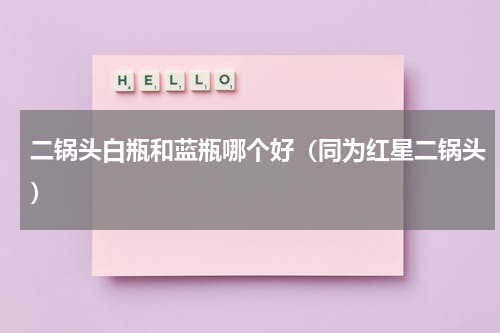 二锅头白瓶和蓝瓶哪个好（同为红星二锅头）