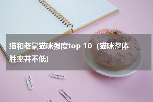 猫和老鼠猫咪强度top 10（猫咪整体胜率并不低）