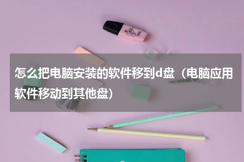 怎么把电脑安装的软件移到d盘（电脑应用软件移动到其他盘）