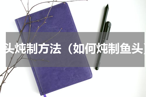 鱼头炖制方法（如何炖制鱼头）