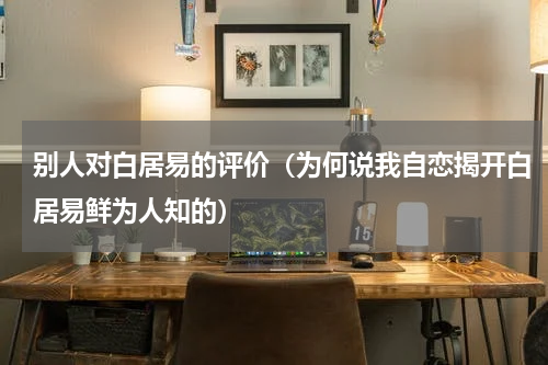 别人对白居易的评价（为何说我自恋揭开白居易鲜为人知的）