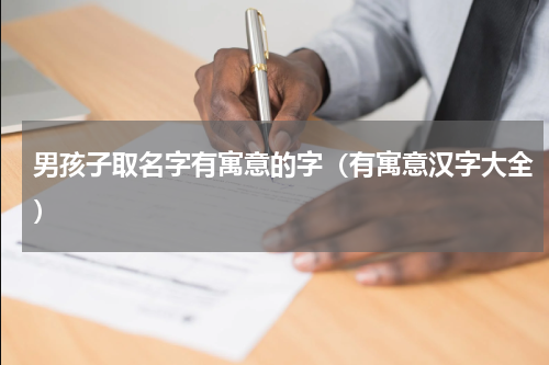 男孩子取名字有寓意的字（有寓意汉字大全）