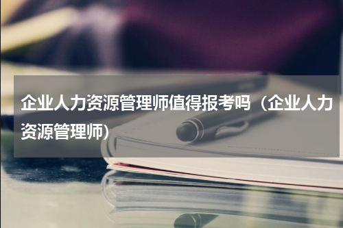 企业人力资源管理师值得报考吗（企业人力资源管理师）