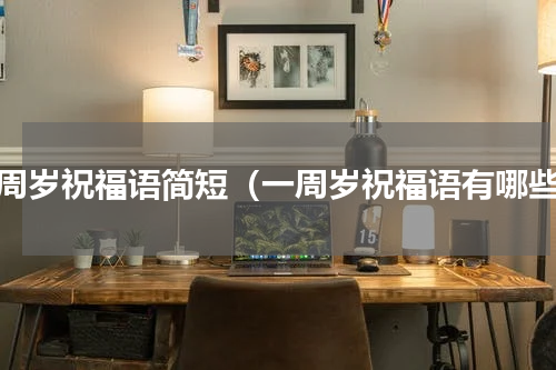 一周岁祝福语简短（一周岁祝福语有哪些）