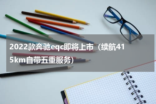 2022款奔驰eqc即将上市（续航415km自带五重服务）
