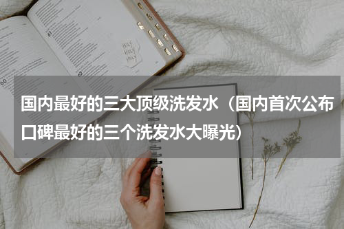 国内最好的三大顶级洗发水（国内首次公布口碑最好的三个洗发水大曝光）