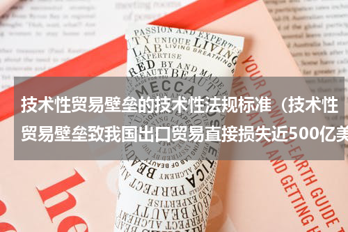 技术性贸易壁垒的技术性法规标准（技术性贸易壁垒致我国出口贸易直接损失近500亿美元）