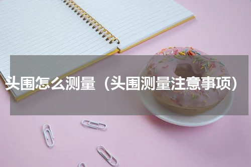头围怎么测量（头围测量注意事项）