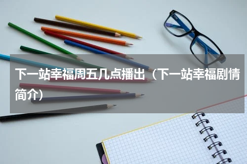 下一站幸福周五几点播出（下一站幸福剧情简介）