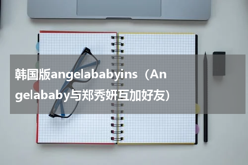 韩国版angelababyins（Angelababy与郑秀妍互加好友）