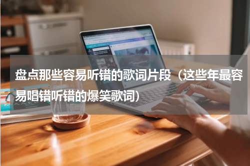 盘点那些容易听错的歌词片段（这些年最容易唱错听错的爆笑歌词）