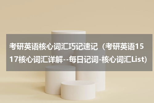 考研英语核心词汇巧记速记（考研英语1517核心词汇详解--每日记词-核心词汇List）