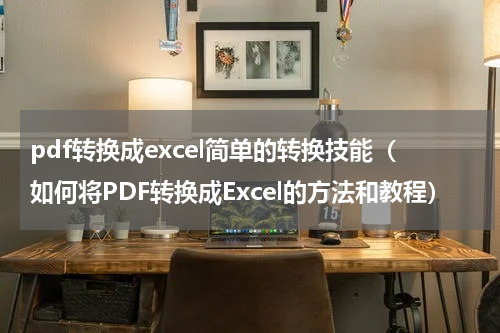 pdf转换成excel简单的转换技能（如何将PDF转换成Excel的方法和教程）