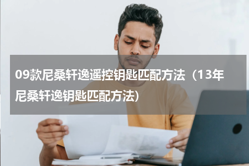 09款尼桑轩逸遥控钥匙匹配方法（13年尼桑轩逸钥匙匹配方法）