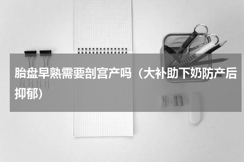胎盘早熟需要剖宫产吗（大补助下奶防产后抑郁）