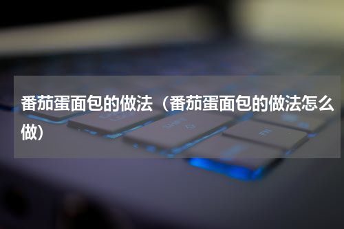 番茄蛋面包的做法（番茄蛋面包的做法怎么做）