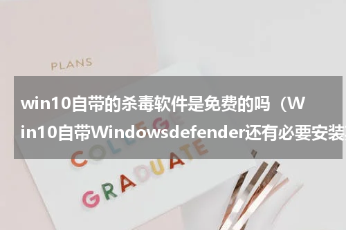 win10自带的杀毒软件是免费的吗（Win10自带Windowsdefender还有必要安装其它杀毒软件吗）
