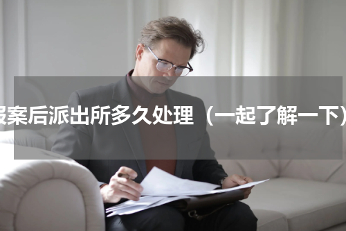 报案后派出所多久处理（一起了解一下）