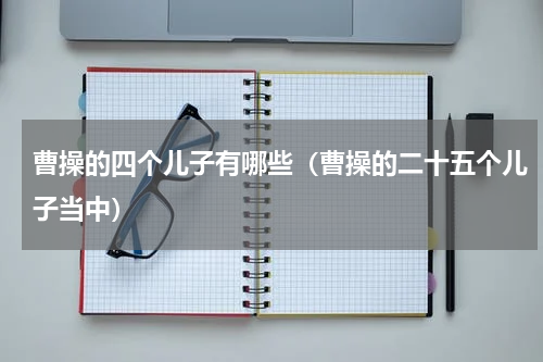 曹操的四个儿子有哪些（曹操的二十五个儿子当中）
