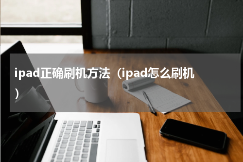 ipad正确刷机方法（ipad怎么刷机）