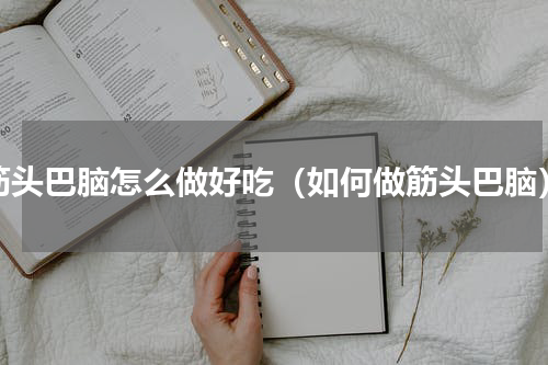 筋头巴脑怎么做好吃（如何做筋头巴脑）