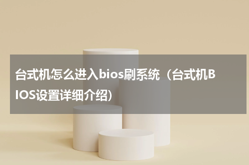 台式机怎么进入bios刷系统（台式机BIOS设置详细介绍）