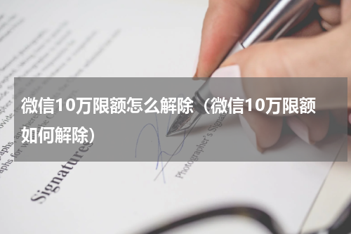 微信10万限额怎么解除（微信10万限额如何解除）