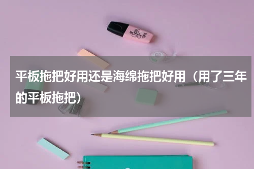 平板拖把好用还是海绵拖把好用（用了三年的平板拖把）