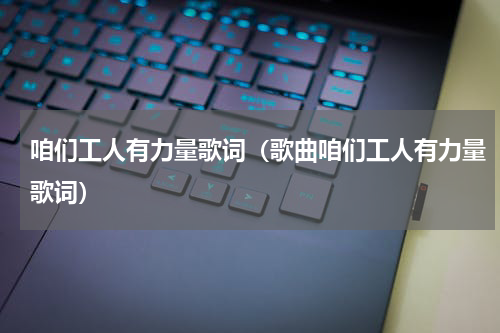 咱们工人有力量歌词（歌曲咱们工人有力量歌词）