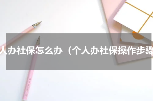 个人办社保怎么办（个人办社保操作步骤）