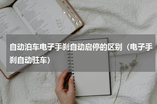 自动泊车电子手刹自动启停的区别（电子手刹自动驻车）