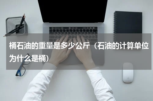 桶石油的重量是多少公斤（石油的计算单位为什么是桶）