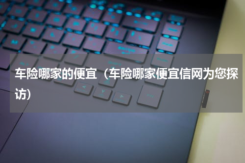 车险哪家的便宜（车险哪家便宜信网为您探访）