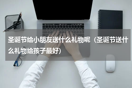 圣诞节给小朋友送什么礼物呢（圣诞节送什么礼物给孩子最好）