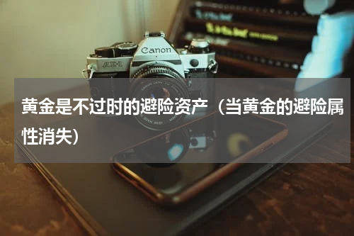 黄金是不过时的避险资产（当黄金的避险属性消失）