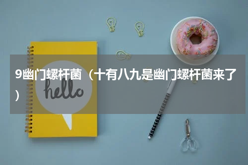 9幽门螺杆菌（十有八九是幽门螺杆菌来了）