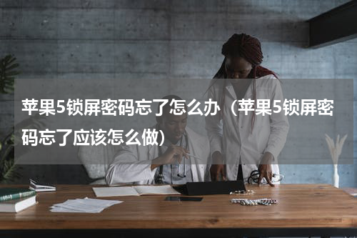 苹果5锁屏密码忘了怎么办（苹果5锁屏密码忘了应该怎么做）