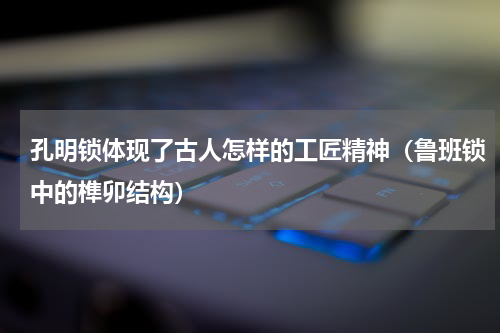 孔明锁体现了古人怎样的工匠精神（鲁班锁中的榫卯结构）