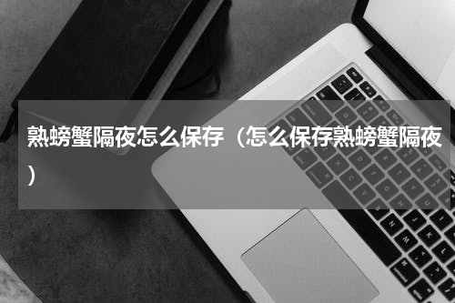 熟螃蟹隔夜怎么保存（怎么保存熟螃蟹隔夜）