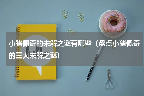 小猪佩奇的未解之谜有哪些（盘点小猪佩奇的三大未解之谜）