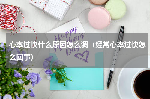 心率过快什么原因怎么调（经常心率过快怎么回事）