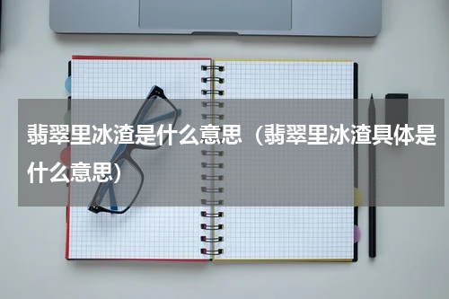 翡翠里冰渣是什么意思（翡翠里冰渣具体是什么意思）