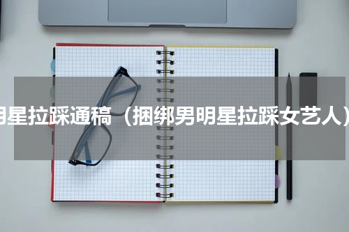 明星拉踩通稿（捆绑男明星拉踩女艺人）
