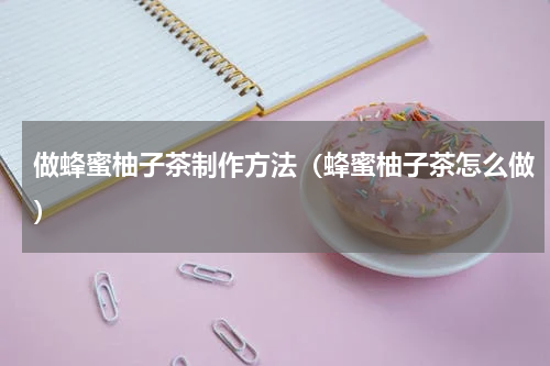 做蜂蜜柚子茶制作方法（蜂蜜柚子茶怎么做）