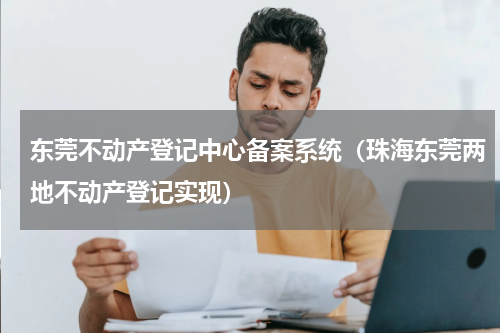 东莞不动产登记中心备案系统（珠海东莞两地不动产登记实现）