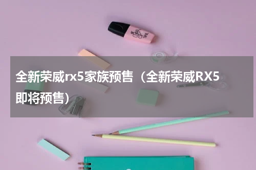 全新荣威rx5家族预售（全新荣威RX5即将预售）