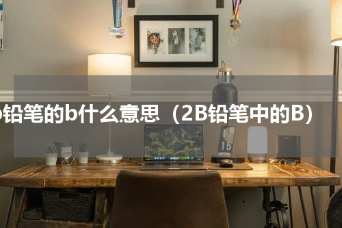 2b铅笔的b什么意思（2B铅笔中的B）