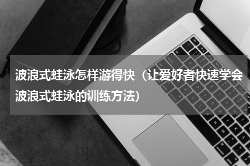 波浪式蛙泳怎样游得快（让爱好者快速学会波浪式蛙泳的训练方法）